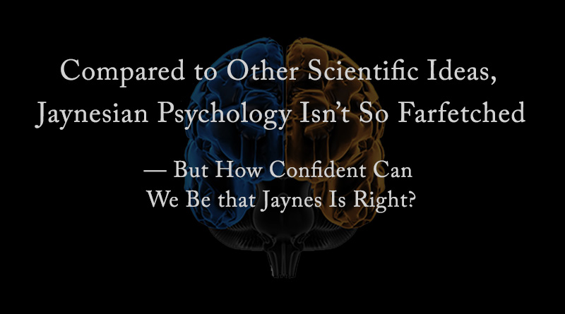 Compared to Other Scientific Ideas, Jaynesian Psychology Isn’t So Farfetched